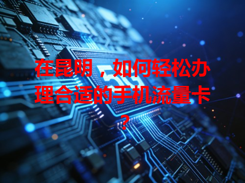 在昆明，如何轻松办理合适的手机流量卡？