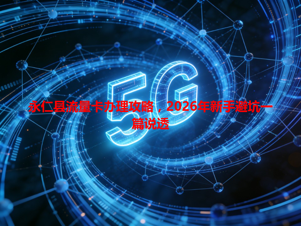 永仁县流量卡办理攻略，2026年新手避坑一篇说透