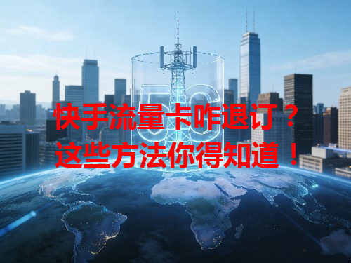 快手流量卡咋退订？这些方法你得知道！