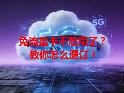 免流量卡不想用了？教你怎么退订！