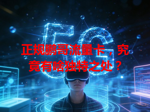 正规鹏哥流量卡，究竟有啥独特之处？