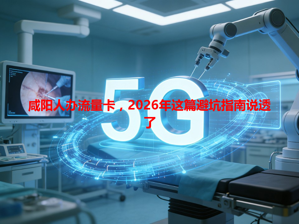 咸阳人办流量卡，2026年这篇避坑指南说透了