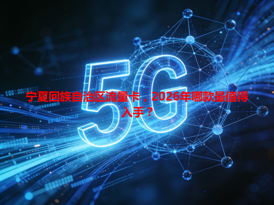 宁夏回族自治区流量卡，2026年哪款最值得入手？
