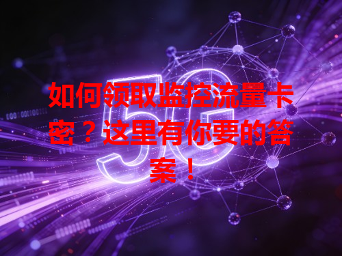 如何领取监控流量卡密？这里有你要的答案！
