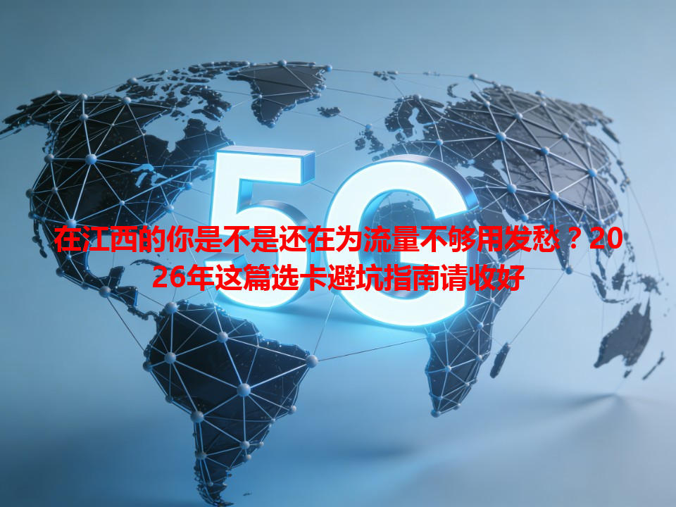 在江西的你是不是还在为流量不够用发愁？2026年这篇选卡避坑指南请收好