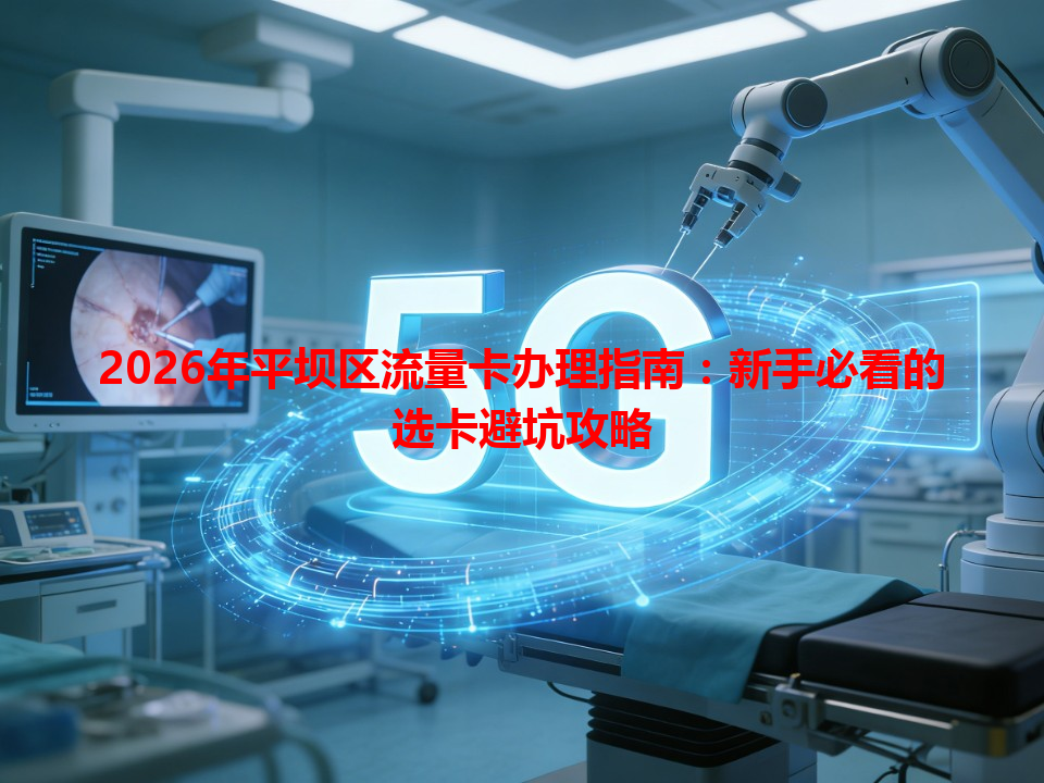 2026年平坝区流量卡办理指南：新手必看的选卡避坑攻略