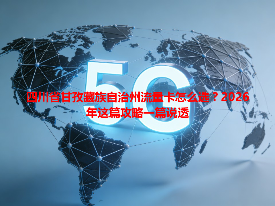 四川省甘孜藏族自治州流量卡怎么选？2026年这篇攻略一篇说透