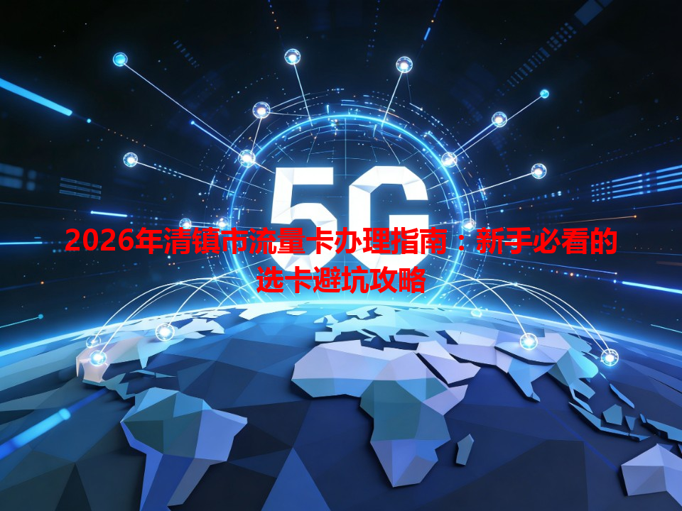 2026年清镇市流量卡办理指南：新手必看的选卡避坑攻略