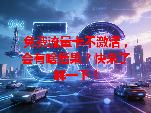 免费流量卡不激活，会有啥后果？快来了解一下！
