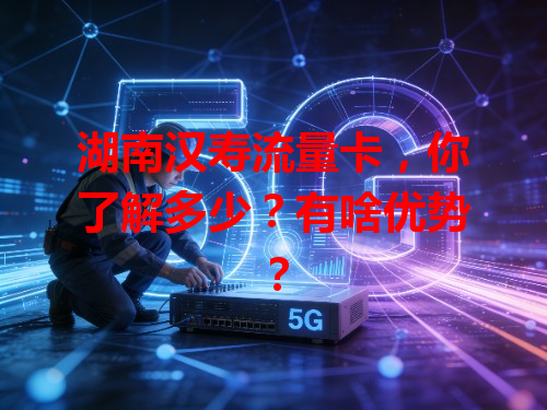湖南汉寿流量卡，你了解多少？有啥优势？