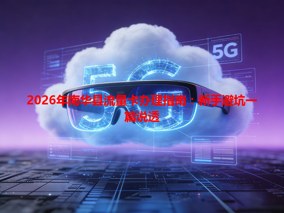 2026年南华县流量卡办理指南：新手避坑一篇说透