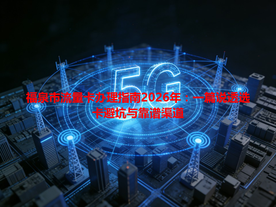 福泉市流量卡办理指南2026年：一篇说透选卡避坑与靠谱渠道