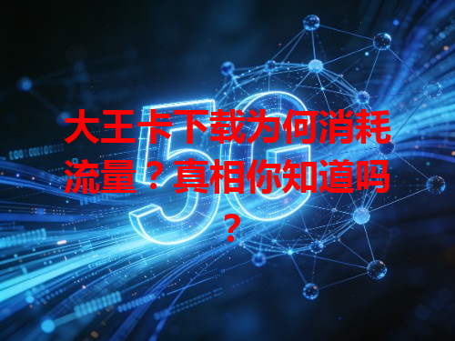 大王卡下载为何消耗流量？真相你知道吗？
