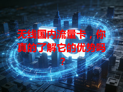无线国内流量卡，你真的了解它的优势吗？