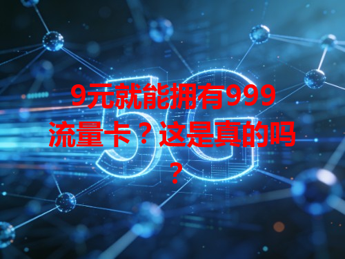 9元就能拥有999流量卡？这是真的吗？