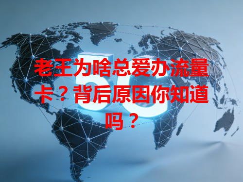 老王为啥总爱办流量卡？背后原因你知道吗？