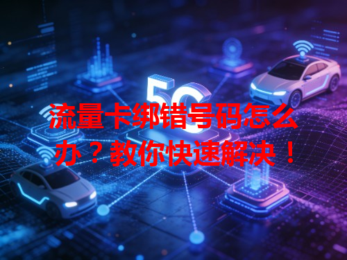 流量卡绑错号码怎么办？教你快速解决！
