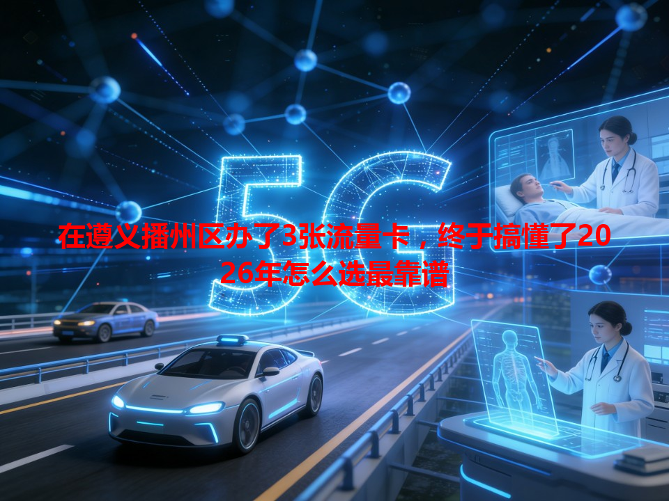 在遵义播州区办了3张流量卡，终于搞懂了2026年怎么选最靠谱