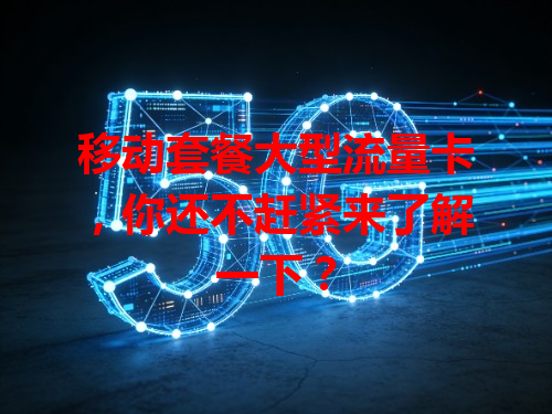 移动套餐大型流量卡，你还不赶紧来了解一下？