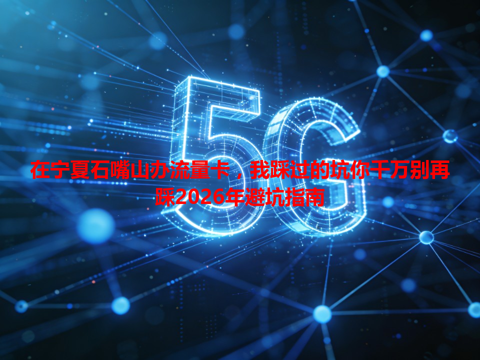 在宁夏石嘴山办流量卡，我踩过的坑你千万别再踩2026年避坑指南
