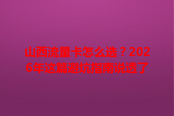 山西流量卡怎么选？2026年这篇避坑指南说透了