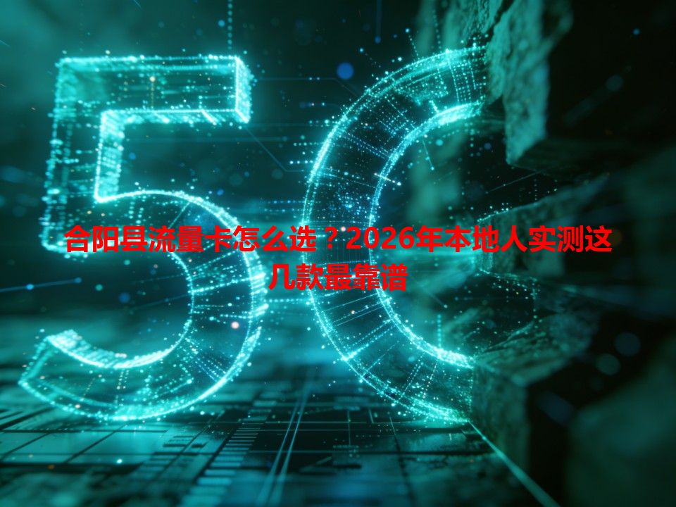 合阳县流量卡怎么选？2026年本地人实测这几款最靠谱