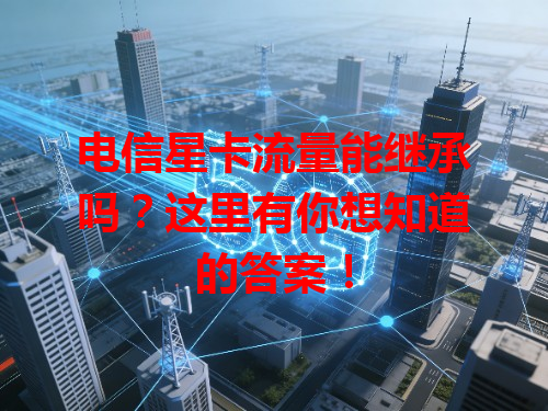 电信星卡流量能继承吗？这里有你想知道的答案！
