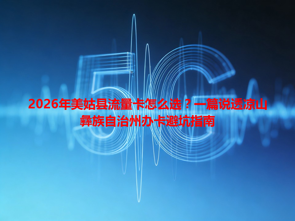 2026年美姑县流量卡怎么选？一篇说透凉山彝族自治州办卡避坑指南