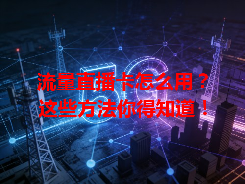 流量直播卡怎么用？这些方法你得知道！