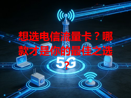 想选电信流量卡？哪款才是你的最佳之选？