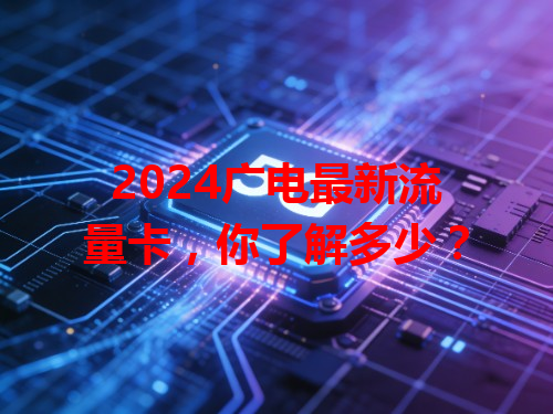 2024广电最新流量卡，你了解多少？