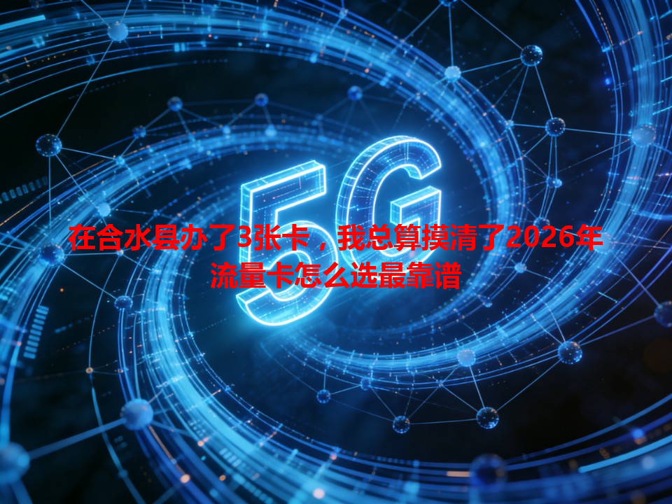 在合水县办了3张卡，我总算摸清了2026年流量卡怎么选最靠谱