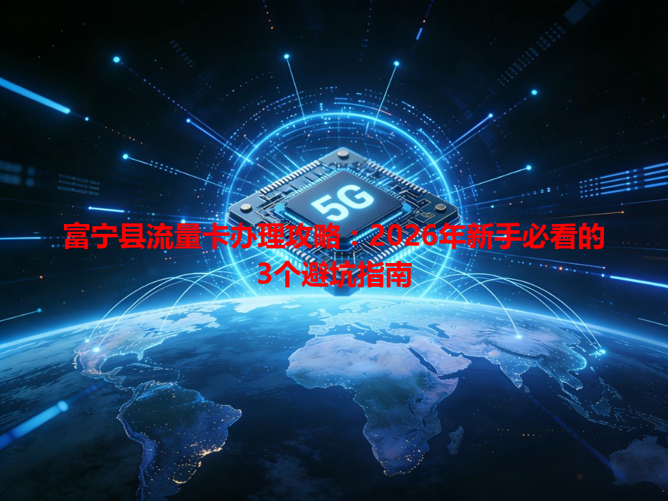富宁县流量卡办理攻略：2026年新手必看的3个避坑指南