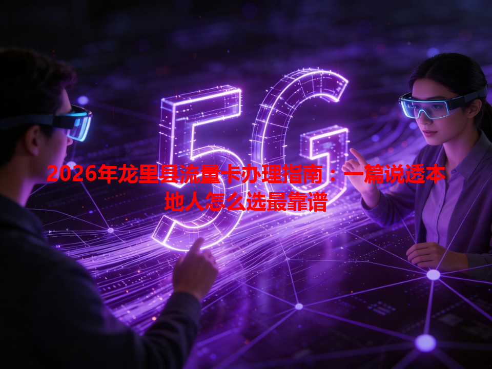 2026年龙里县流量卡办理指南：一篇说透本地人怎么选最靠谱