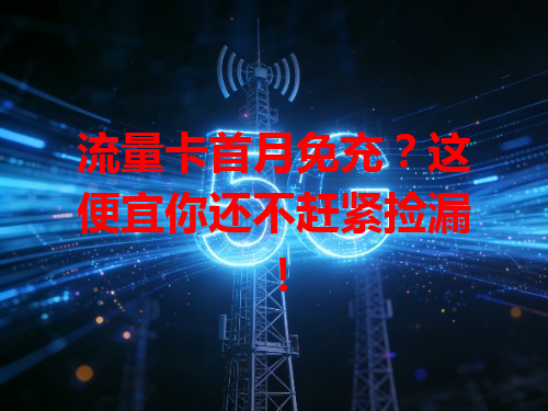 流量卡首月免充？这便宜你还不赶紧捡漏！
