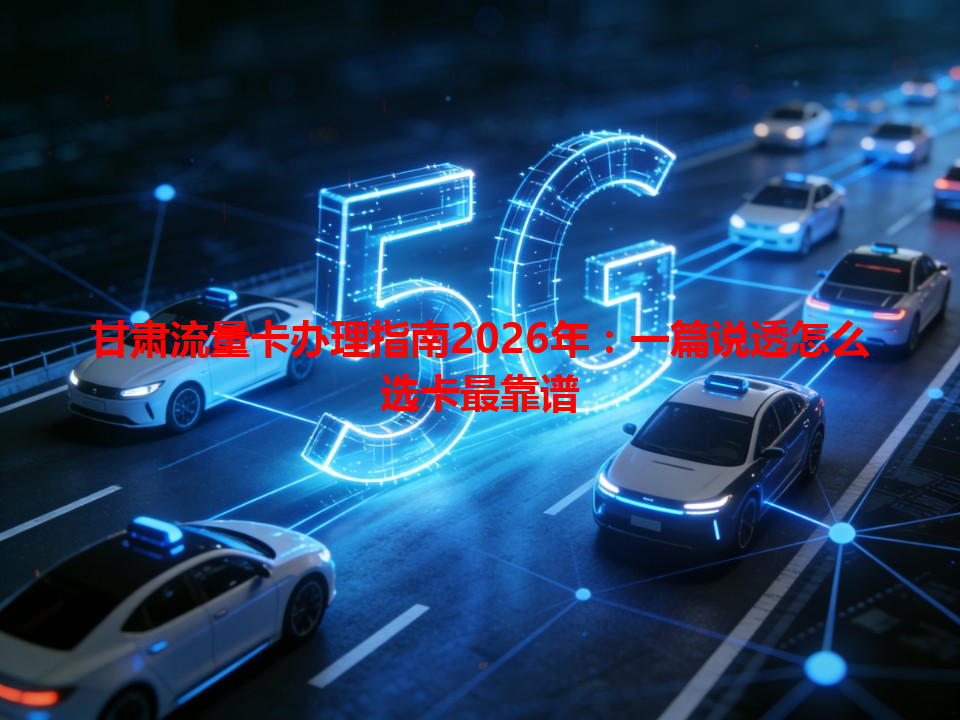 甘肃流量卡办理指南2026年：一篇说透怎么选卡最靠谱