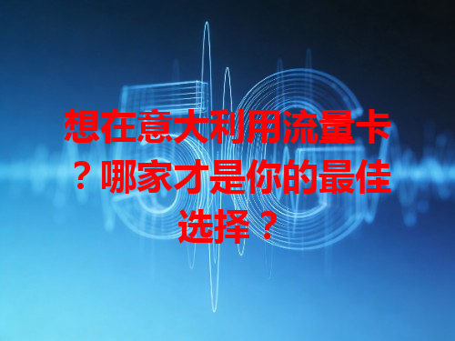 想在意大利用流量卡？哪家才是你的最佳选择？
