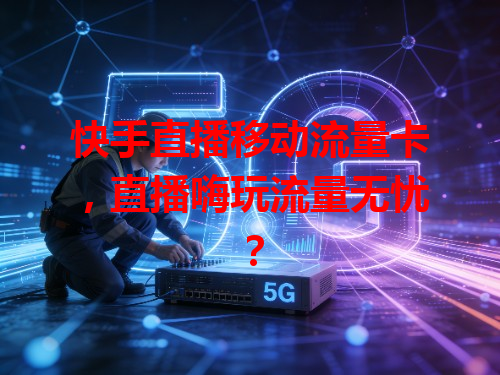 快手直播移动流量卡，直播嗨玩流量无忧？