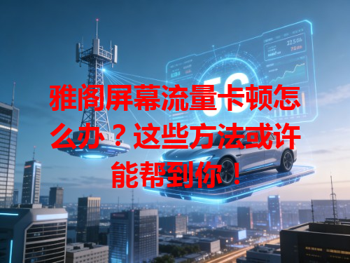雅阁屏幕流量卡顿怎么办？这些方法或许能帮到你！