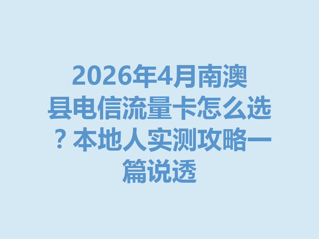 2026年4月南澳县电信流量卡怎么选？本地人实测攻略一篇说透
