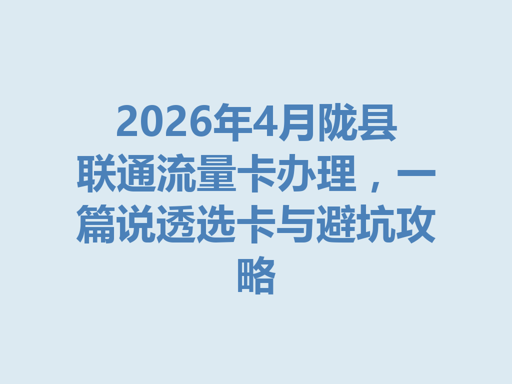 2026年4月陇县联通流量卡办理，一篇说透选卡与避坑攻略