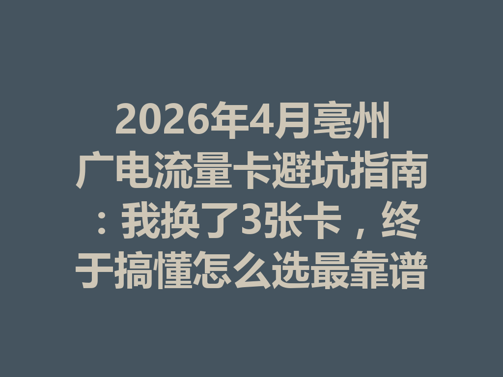 2026年4月亳州广电流量卡避坑指南：我换了3张卡，终于搞懂怎么选最靠谱