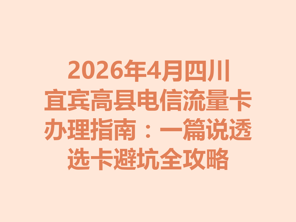 2026年4月四川宜宾高县电信流量卡办理指南：一篇说透选卡避坑全攻略
