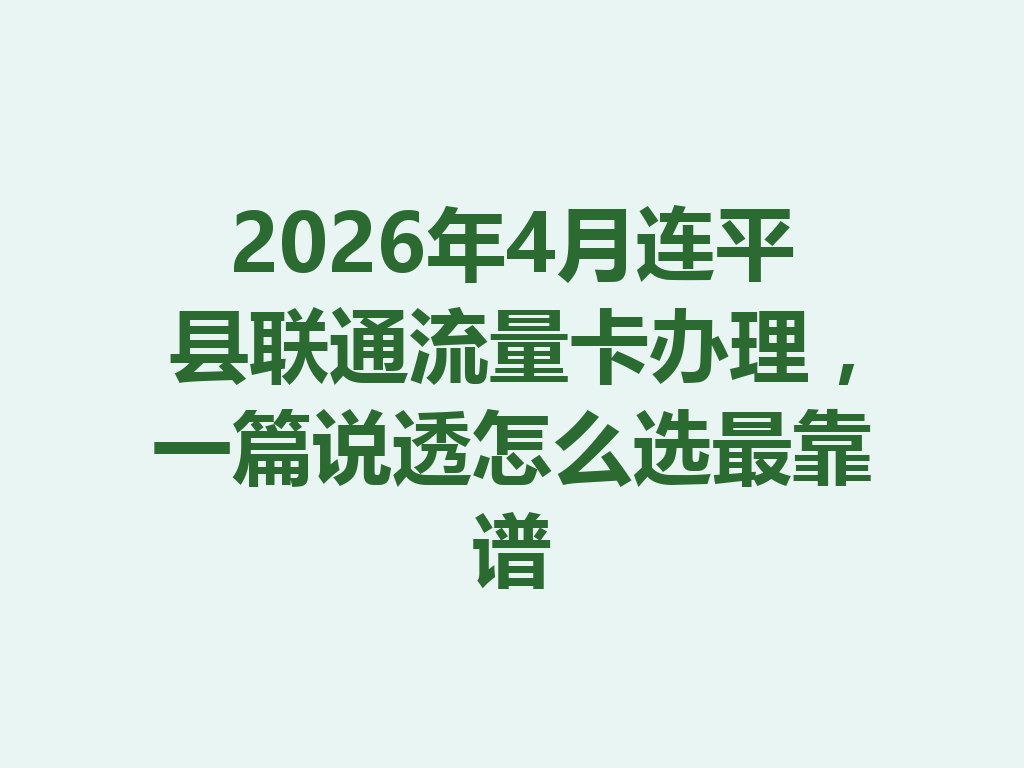 2026年4月连平县联通流量卡办理，一篇说透怎么选最靠谱