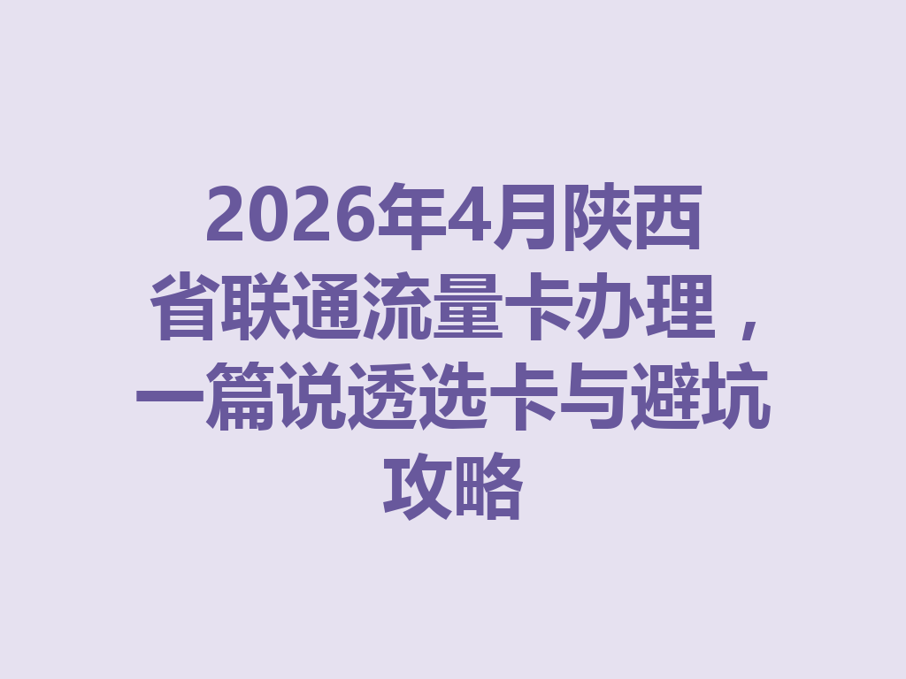 2026年4月陕西省联通流量卡办理，一篇说透选卡与避坑攻略