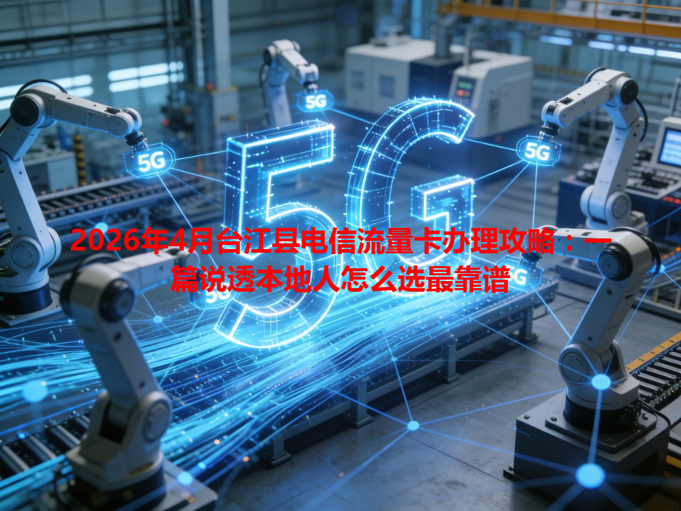 2026年4月台江县电信流量卡办理攻略：一篇说透本地人怎么选最靠谱