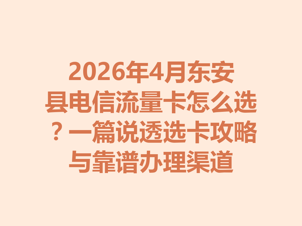 2026年4月东安县电信流量卡怎么选？一篇说透选卡攻略与靠谱办理渠道