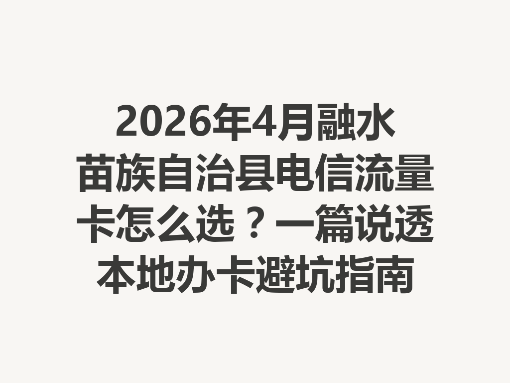 2026年4月融水苗族自治县电信流量卡怎么选？一篇说透本地办卡避坑指南