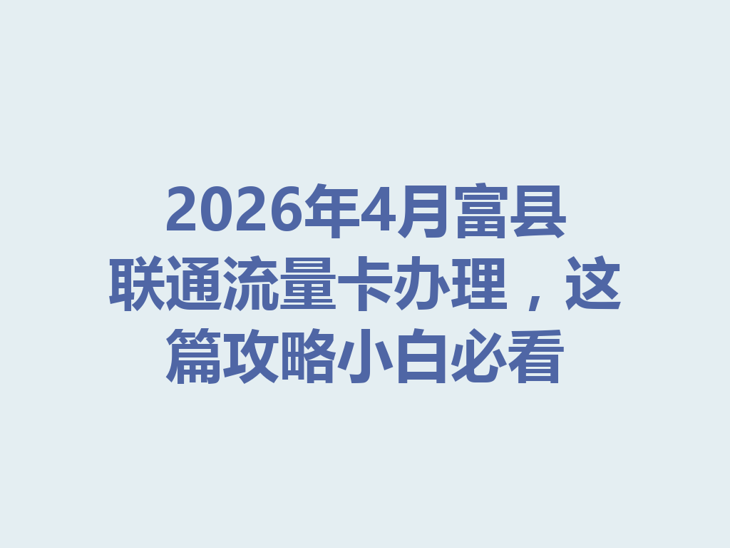 2026年4月富县联通流量卡办理，这篇攻略小白必看