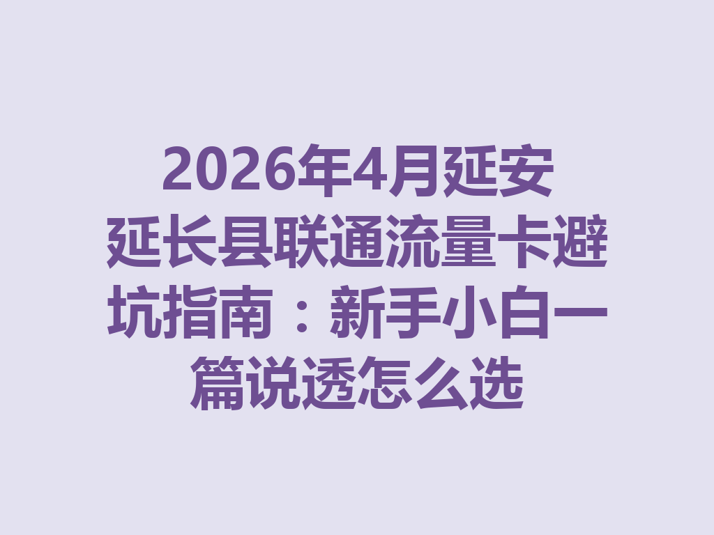 2026年4月延安延长县联通流量卡避坑指南：新手小白一篇说透怎么选